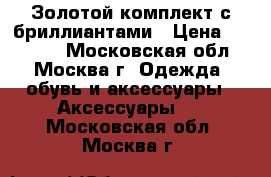 Золотой комплект с бриллиантами › Цена ­ 40 000 - Московская обл., Москва г. Одежда, обувь и аксессуары » Аксессуары   . Московская обл.,Москва г.